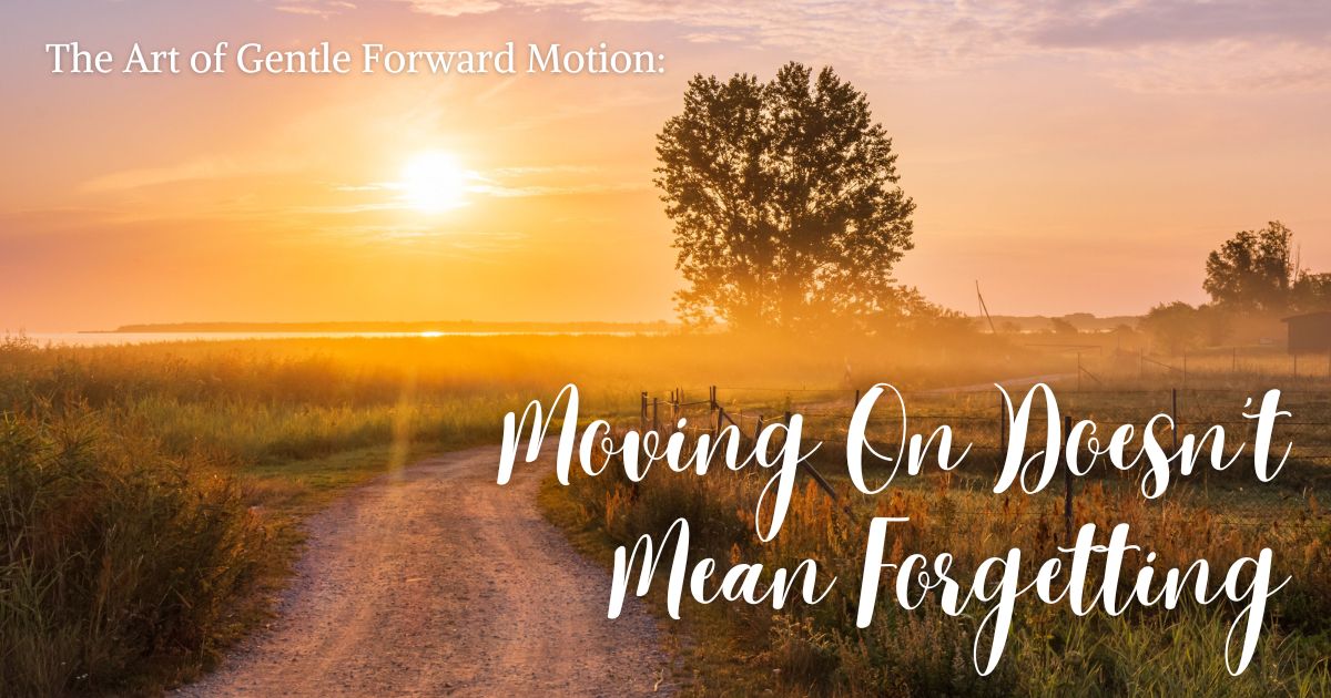 The Art of Gentle Forward Motion: Moving On Doesn’t Mean Forgetting