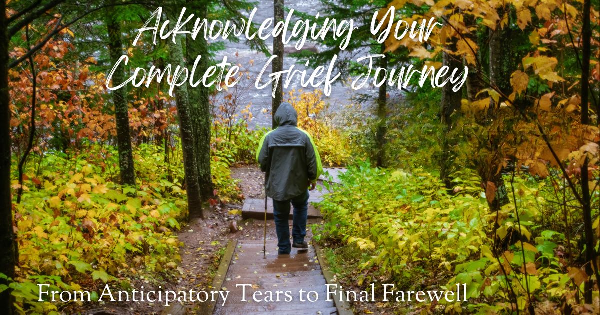 From Anticipatory Tears to Final Farewell: Acknowledging Your Complete Grief Journey