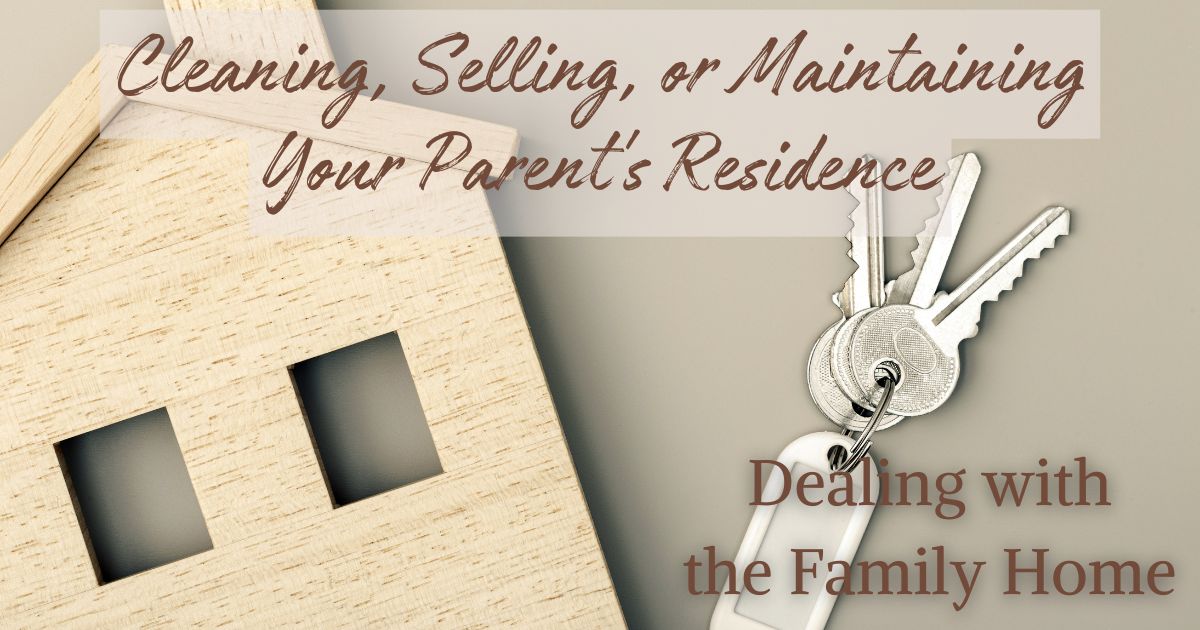 Dealing with the Family Home: Cleaning, Selling, or Maintaining Your Parent’s Residence